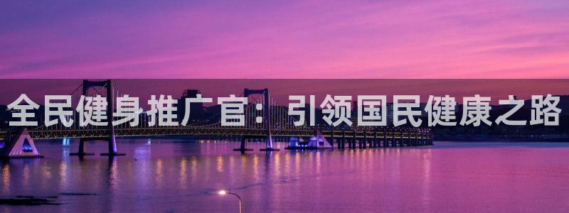 尊龙新版app：全民健身推广官：引领国民健康之路