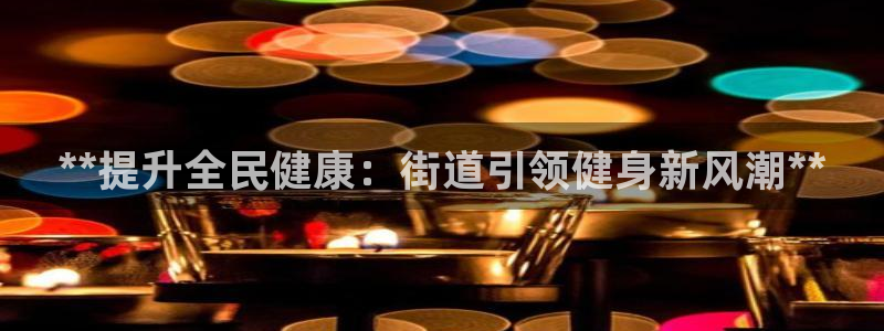 凯时在线平台官网：**提升全民健康：街道引领健身新风潮*