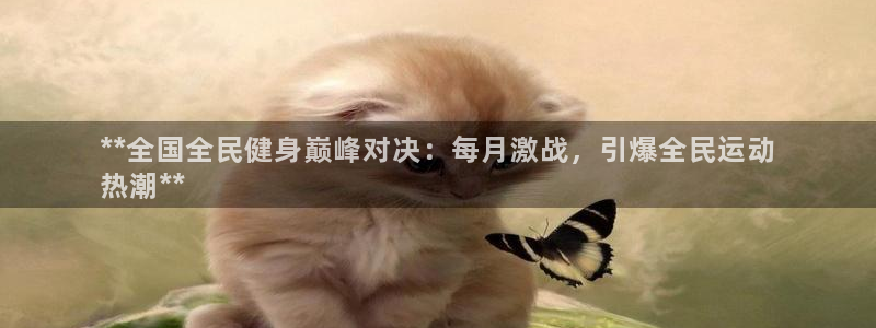 尊龙人生就是傅官网：**全国全民健身巅峰对决：每月激战，