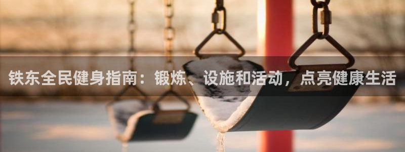 z6尊龙官方网站：铁东全民健身指南：锻炼、设施和活动，点
