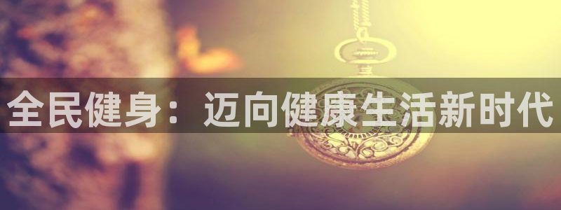 尊龙人生就是博ag旗舰厅：全民健身：迈向健康生活新时代