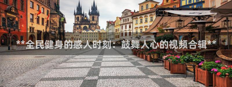 凯时网址多少：**全民健身的感人时刻：鼓舞人心的视频合辑