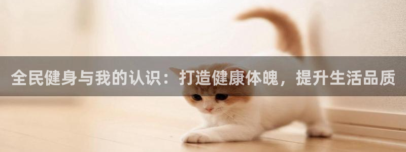 z6尊龙平台是哪里的：全民健身与我的认识：打造健康体魄，