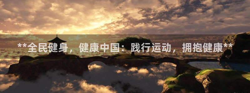 尊龙网站登录：**全民健身，健康中国：践行运动，拥抱健康