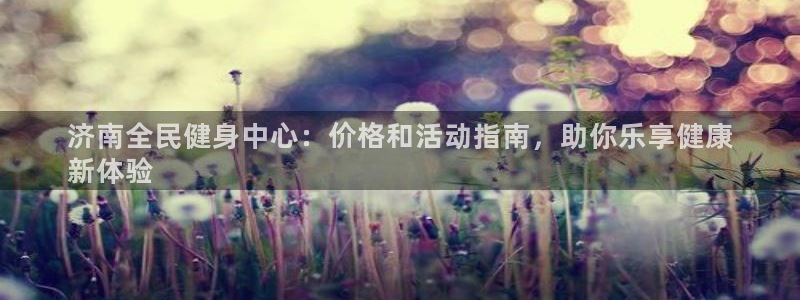 尊龙官方身高：济南全民健身中心：价格和活动指南，助你乐享