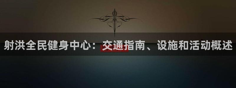 尊龙登录首页：射洪全民健身中心：交通指南、设施和活动概述