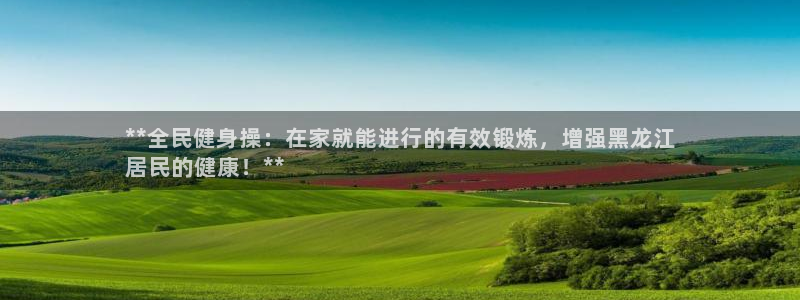 凯时a88：**全民健身操：在家就能进行的有效锻炼，增强