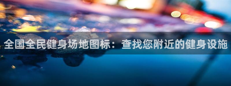 尊龙凯时网站赌愽做假吗：全国全民健身场地图标：查找您附近