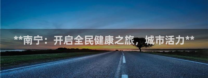 尊龙官网入口：**南宁：开启全民健康之旅，城市活力**