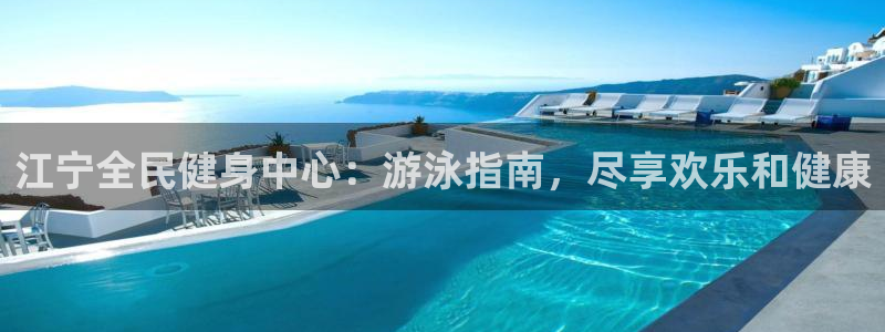 尊龙/人生就是博：江宁全民健身中心：游泳指南，尽享欢乐和
