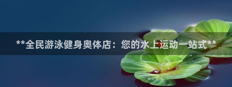 尊龙人生就是博i可靠吗：**全民游泳健身奥体店：您的水上