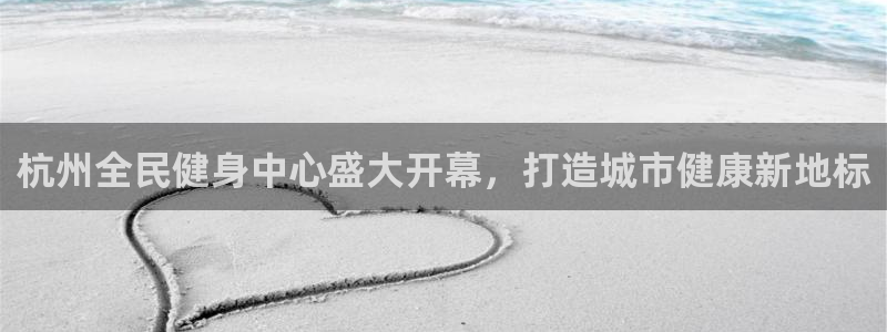 z6尊龙官网：杭州全民健身中心盛大开幕，打造城市健康新地