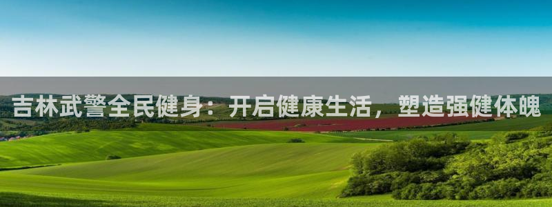 尊龙官网免费下载安装：吉林武警全民健身：开启健康生活，塑