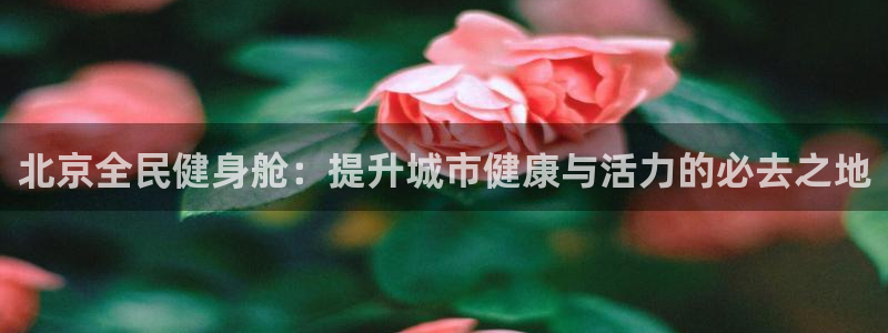 尊龙d88官网登录：北京全民健身舱：提升城市健康与活力的