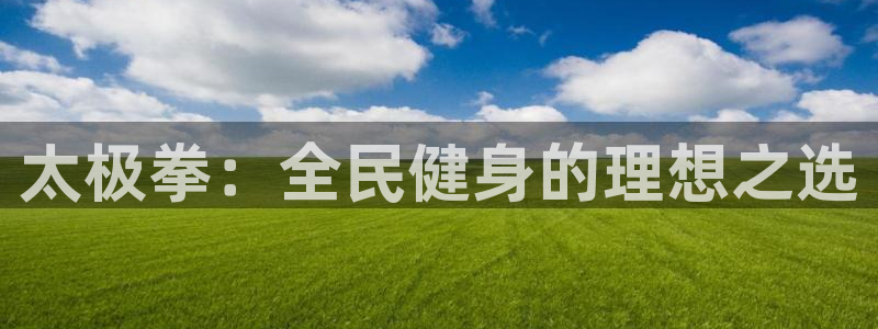 尊龙凯时ag旗舰厅试玩：太极拳：全民健身的理想之选