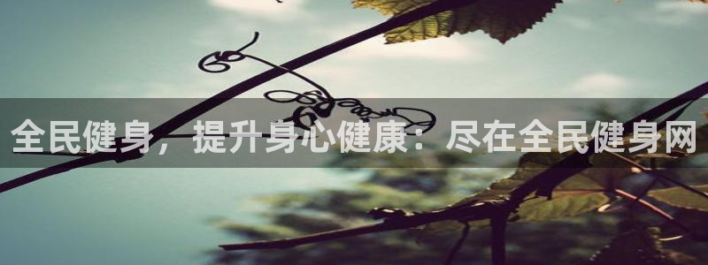 尊龙多少岁：全民健身，提升身心健康：尽在全民健身网