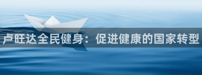 尊龙官网/首选kpm：卢旺达全民健身：促进健康的国家转型