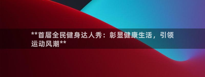 尊龙凯时平台正规吗：**首届全民健身达人秀：彰显健康生活