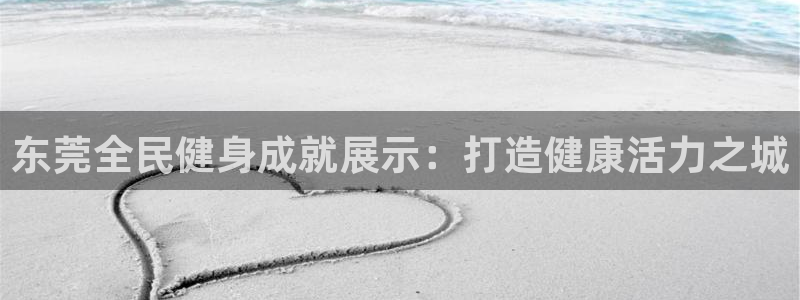 尊龙凯时-人生就是博中国官网：东莞全民健身成就展示：打造