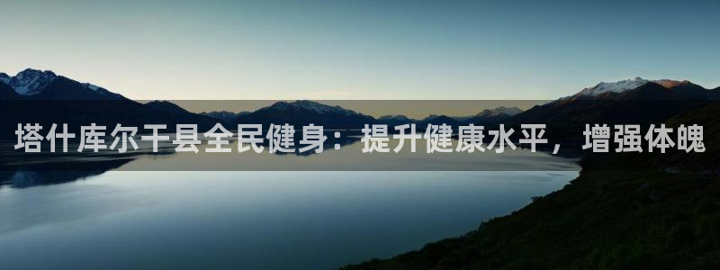 尊龙d88官网确来就送38：塔什库尔干县全民健身：提升健