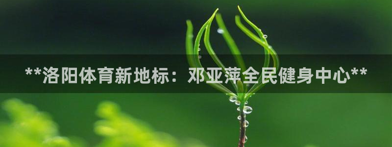 尊龙凯时开发：**洛阳体育新地标：邓亚萍全民健身中心**