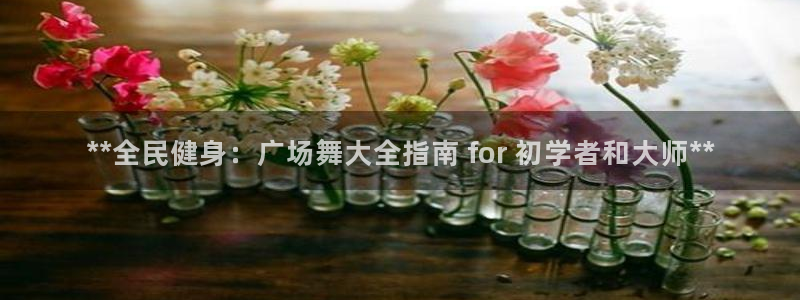 尊龙手机官方客户端下载安卓：**全民健身：广场舞大全指南