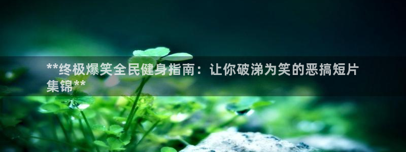 尊龙凯时登陆：**终极爆笑全民健身指南：让你破涕为笑的恶