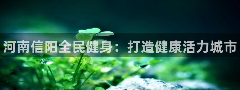 d88尊龙官方网：河南信阳全民健身：打造健康活力城市