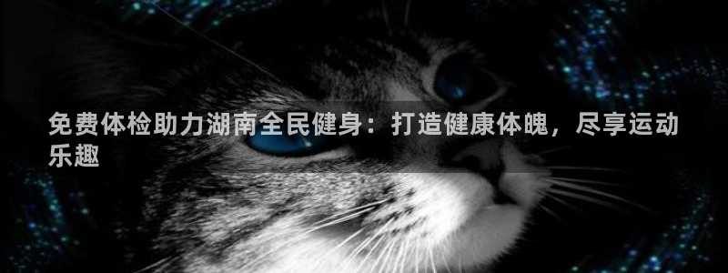 尊龙新版登录网址下载：免费体检助力湖南全民健身：打造健康