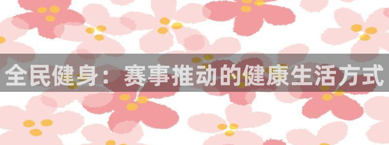 尊龙手机官方客户端下载安卓：全民健身：赛事推动的健康生活