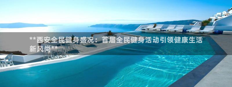 尊龙凯时台子：**西安全民健身盛况：首届全民健身活动引领