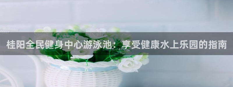 凯时官网联系方式：桂阳全民健身中心游泳池：享受健康水上乐