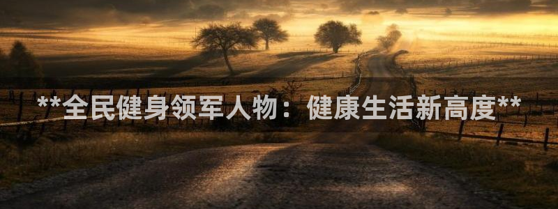 尊龙凯时官网网页版：**全民健身领军人物：健康生活新高度