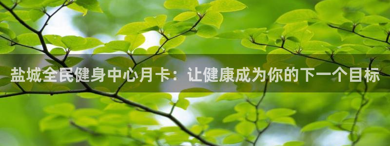 尊龙凯时z6官网：盐城全民健身中心月卡：让健康成为你的下