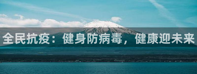 尊龙凯时ag旗舰厅官：全民抗疫：健身防病毒，健康迎未来