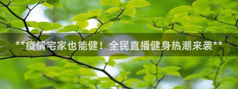凯时K8国际：**疫情宅家也能健！全民直播健身热潮来袭*