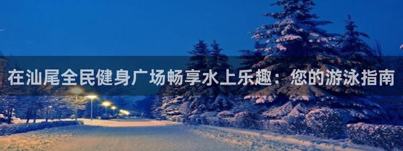 凯时平台怎么样：在汕尾全民健身广场畅享水上乐趣：您的游泳
