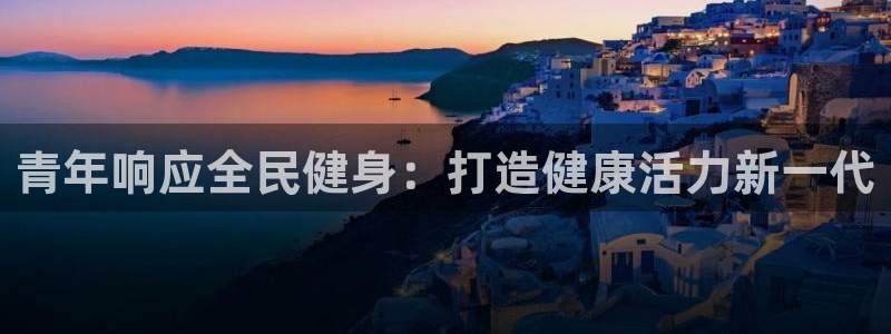 尊龙凯时美金能提取吗：青年响应全民健身：打造健康活力新一代