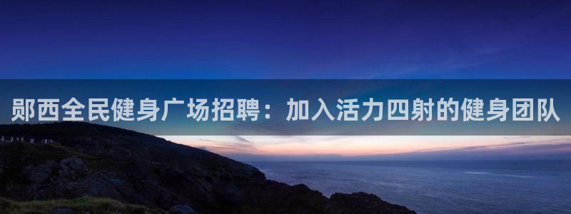 尊龙现金一下S选来就送38：郧西全民健身广场招聘：加入活力四