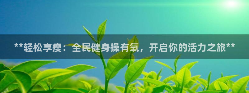ag尊龙官方网站app：**轻松享瘦：全民健身操有氧，开