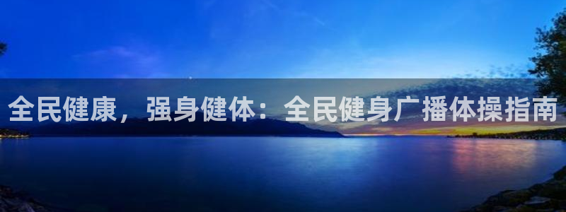 尊龙凯时家居是品牌吗：全民健康，强身健体：全民健身广播体