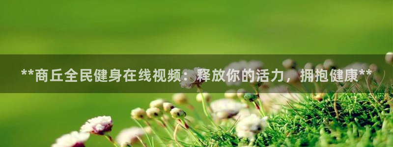 尊龙凯时开发：**商丘全民健身在线视频：释放你的活力，拥