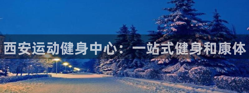 尊龙人生手机版：西安运动健身中心：一站式健身和康体