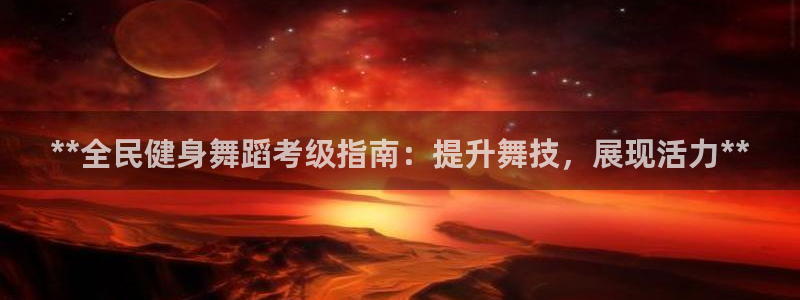 凯时kb88官方：**全民健身舞蹈考级指南：提升舞技，展
