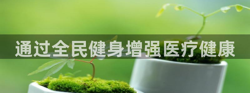 尊龙人生就是博中国区：通过全民健身增强医疗健康