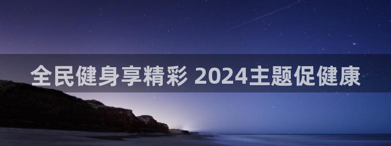 尊龙凯时老板：全民健身享精彩 2024主题促健康