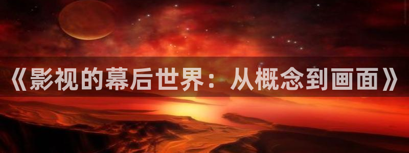 色婷婷亚洲影院：《影视的幕后世界：从概念到画面》