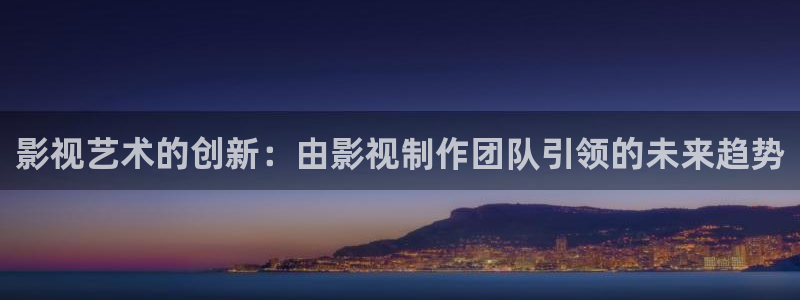 色婷婷影院：影视艺术的创新：由影视制作团队引领的未来趋势