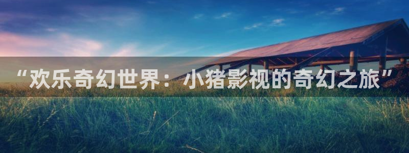 99影院色婷婷：“欢乐奇幻世界：小猪影视的奇幻之旅”