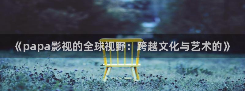 色婷婷影院：《papa影视的全球视野：跨越文化与艺术的》